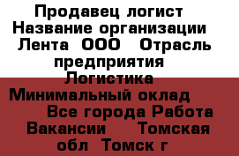 Продавец-логист › Название организации ­ Лента, ООО › Отрасль предприятия ­ Логистика › Минимальный оклад ­ 18 000 - Все города Работа » Вакансии   . Томская обл.,Томск г.